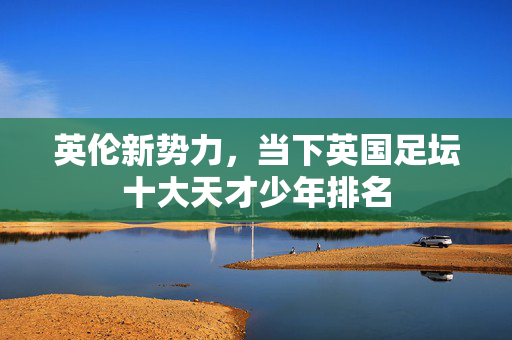 英伦新势力，当下英国足坛十大天才少年排名