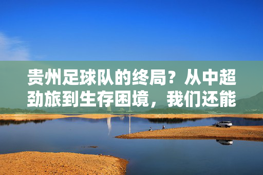 贵州足球队的终局?从中超劲旅到生存困境,我们还能再见黔军吗?贵州足球队的终局?从中超劲旅到生存困境,我们还能再见黔军吗?