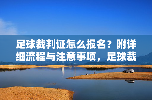 足球裁判证怎么报名？附详细流程与注意事项，足球裁判证报名流程与注意事项