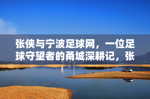 张侠与宁波足球网,一位足球守望者的甬城深耕记,张侠与宁波足球网,足球守望者的甬城深耕