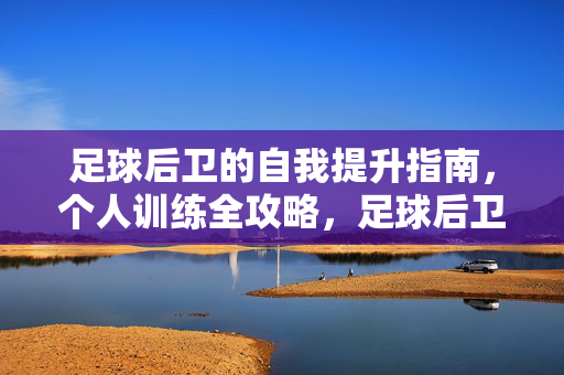 足球后卫的自我提升指南，个人训练全攻略，足球后卫自我提升全攻略