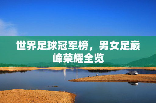 世界足球冠军榜，男女足巅峰荣耀全览