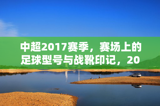 中超2017赛季,赛场上的足球型号与战靴印记,2017中超赛季,足球型号与战靴印记