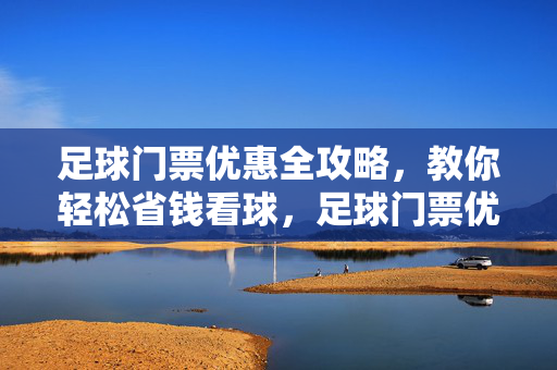 足球门票优惠全攻略,教你轻松省钱看球,足球门票优惠全攻略,轻松省钱看球