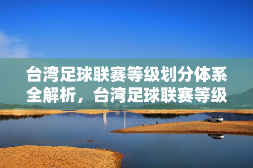 台湾足球联赛等级划分体系全解析,台湾足球联赛等级划分体系全解析