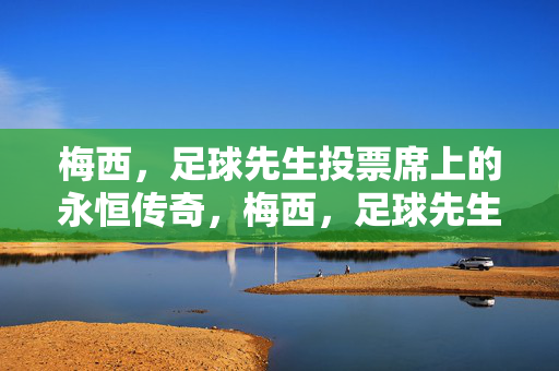 梅西,足球先生投票席上的永恒传奇,梅西,足球先生投票席永恒传奇