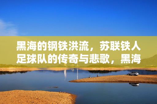 黑海的钢铁洪流，苏联铁人足球队的传奇与悲歌，黑海的钢铁洪流，苏联铁人足球队的传奇悲歌