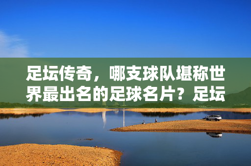 足坛传奇，哪支球队堪称世界最出名的足球名片？足坛传奇，哪支球队堪称世界最出名的足球名片？