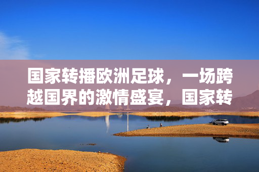 国家转播欧洲足球,一场跨越国界的激情盛宴,国家转播欧洲足球,跨越国界的激情盛宴