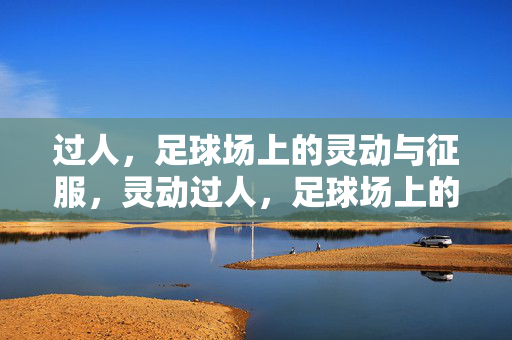 过人,足球场上的灵动与征服,灵动过人,足球场上的征服