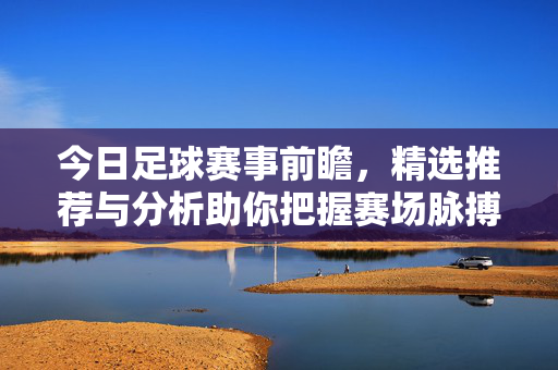 今日足球赛事前瞻，精选推荐与分析助你把握赛场脉搏，今日足球赛事前瞻，精选推荐与分析助你把握赛场脉搏