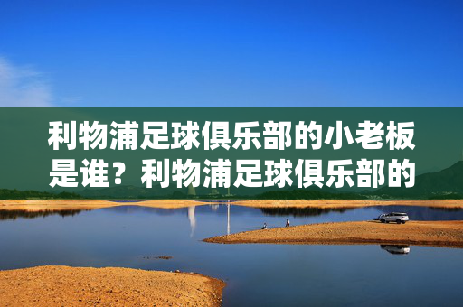 利物浦足球俱乐部的小老板是谁?利物浦足球俱乐部的小老板是谁?
