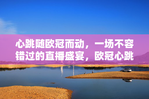 心跳随欧冠而动，一场不容错过的直播盛宴，欧冠心跳，这场直播盛宴不容错过
