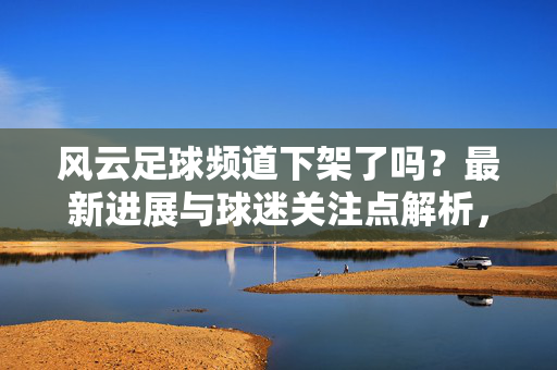 风云足球频道下架了吗？最新进展与球迷关注点解析，风云足球频道下架？最新进展与球迷关注点解析
