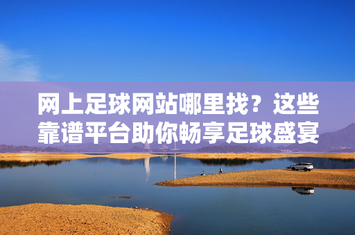 网上足球网站哪里找？这些靠谱平台助你畅享足球盛宴，网上足球网站哪里找？靠谱平台助你畅享足球盛宴
