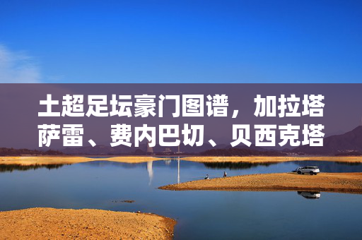 土超足坛豪门图谱,加拉塔萨雷、费内巴切、贝西克塔斯的三足鼎立与群雄逐鹿,土超足坛豪门三足鼎立与群雄逐鹿