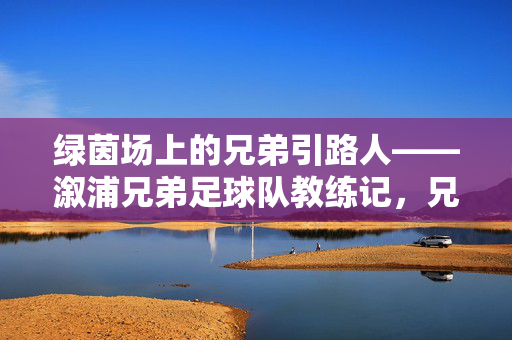 绿茵场上的兄弟引路人——溆浦兄弟足球队教练记，兄弟引路人，溆浦兄弟足球队教练记