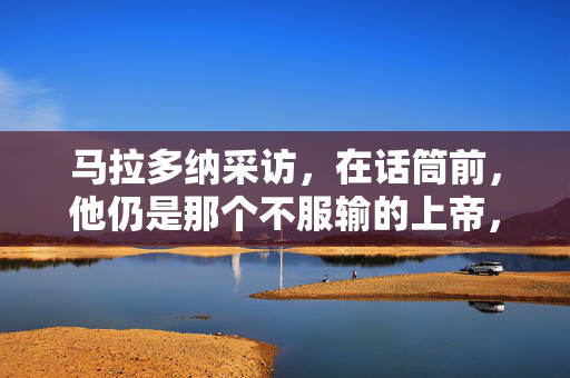马拉多纳采访，在话筒前，他仍是那个不服输的上帝，马拉多纳，话筒前，仍是那个不服输的上帝