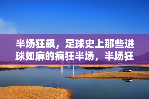 半场狂飙,足球史上那些进球如麻的疯狂半场,半场狂飙,足球史上进球如麻的疯狂半场