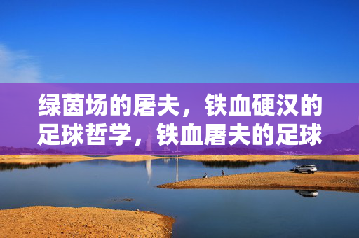 绿茵场的屠夫,铁血硬汉的足球哲学,铁血屠夫的足球哲学