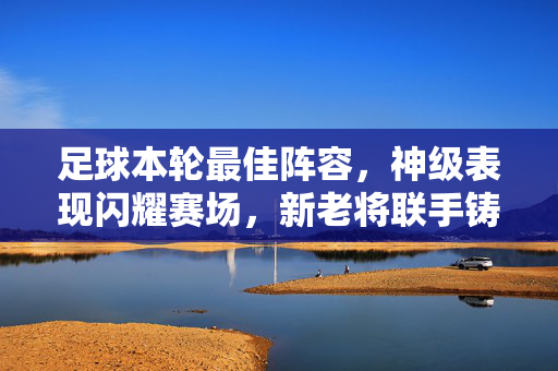 足球本轮最佳阵容,神级表现闪耀赛场,新老将联手铸就梦幻十一人,神级闪耀!新老将联手铸就本轮梦幻最佳阵容