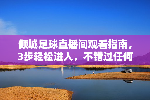 倾城足球直播间观看指南,3步轻松进入,不错过任何精彩瞬间,倾城足球直播间观看指南,3步轻松进入,不错过精彩