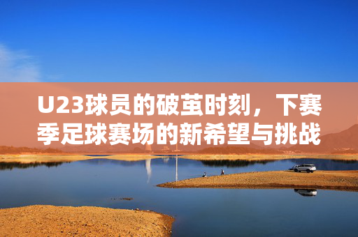 U23球员的破茧时刻,下赛季足球赛场的新希望与挑战,U23球员破茧,下赛季足球的希望与挑战