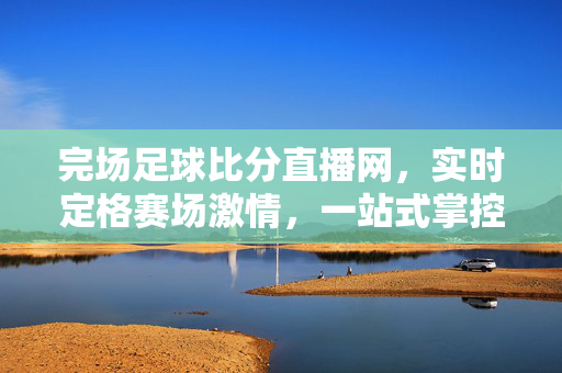 完场足球比分直播网,实时定格赛场激情,一站式掌控足球动态,实时足球比分直播网,一站式掌控赛场动态