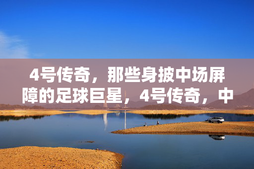 4号传奇，那些身披中场屏障的足球巨星，4号传奇，中场屏障的足球巨星