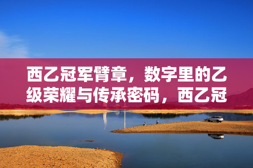 西乙冠军臂章，数字里的乙级荣耀与传承密码，西乙冠军臂章，数字解码乙级荣耀与传承