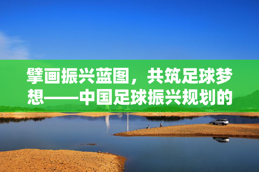 擘画振兴蓝图,共筑足球梦想——中国足球振兴规划的时代意义与实施路径,中国足球振兴规划的时代意义与实施路径