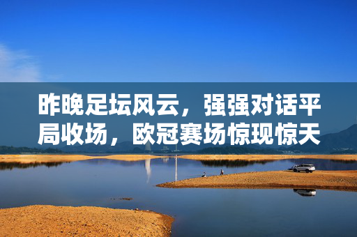昨晚足坛风云,强强对话平局收场,欧冠赛场惊现惊天逆转