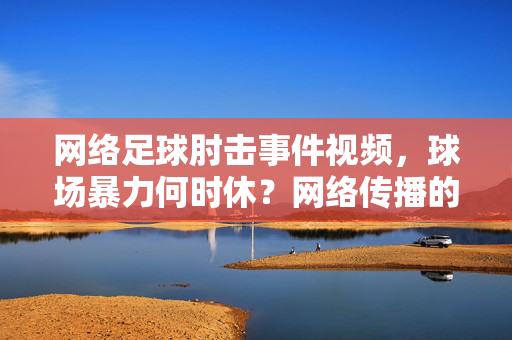 网络足球肘击事件视频,球场暴力何时休?网络传播的双刃剑效应