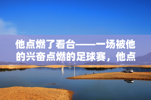 他点燃了看台——一场被他的兴奋点燃的足球赛，他点燃看台，一场因他兴奋而燃的足球赛