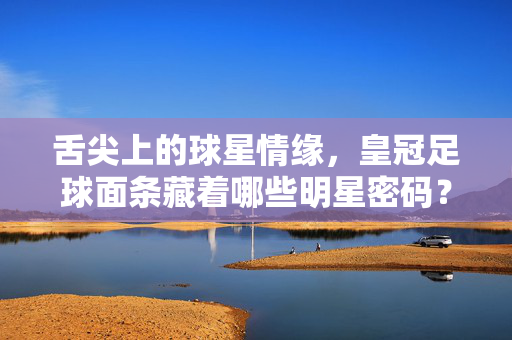 舌尖上的球星情缘，皇冠足球面条藏着哪些明星密码？皇冠足球面条，舌尖上的球星密码