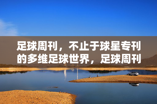 足球周刊，不止于球星专刊的多维足球世界，足球周刊，多维世界，不止球星