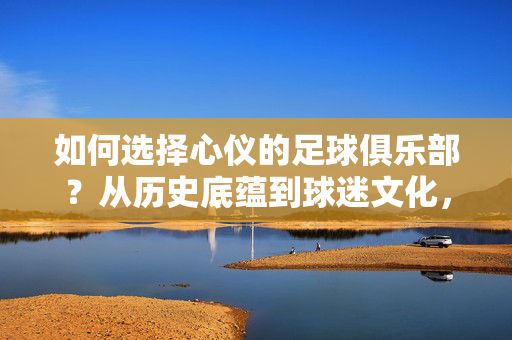 如何选择心仪的足球俱乐部？从历史底蕴到球迷文化，这些因素值得考量，如何选择心仪的足球俱乐部？历史底蕴与球迷文化的考量