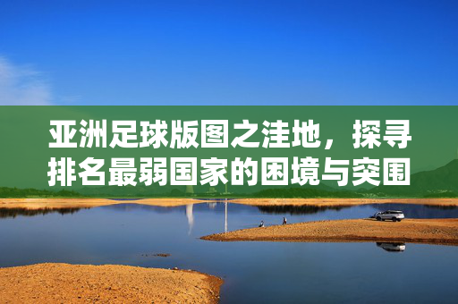 亚洲足球版图之洼地，探寻排名最弱国家的困境与突围，亚洲足球洼地，最弱国家的困境与突围