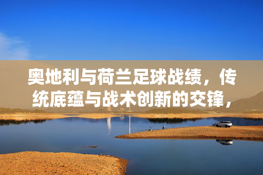 奥地利与荷兰足球战绩，传统底蕴与战术创新的交锋，奥地利荷兰足球交锋，传统底蕴与战术创新的较量