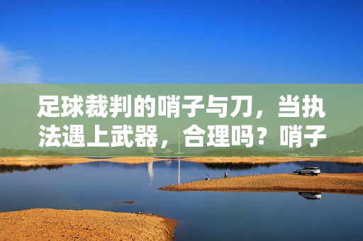 足球裁判的哨子与刀，当执法遇上武器，合理吗？哨子与刀，足球裁判执法遇武器的合理性质疑？