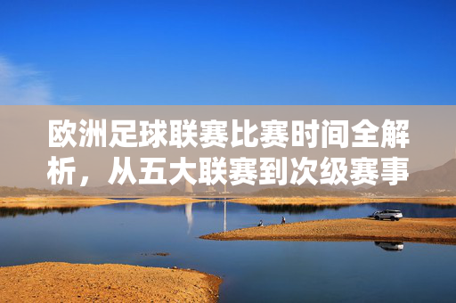 欧洲足球联赛比赛时间全解析，从五大联赛到次级赛事的赛程规律，欧洲足球联赛赛程规律全解析，从五大联赛到次级赛事