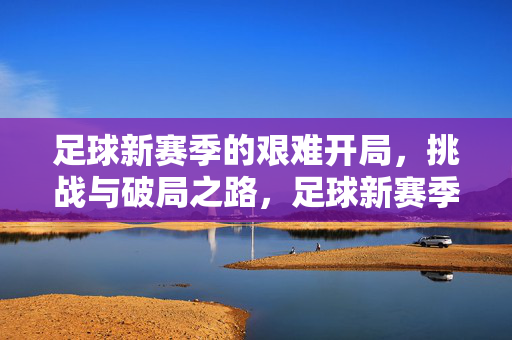 足球新赛季的艰难开局，挑战与破局之路，足球新赛季，艰难开局与破局之路