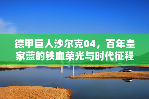 德甲巨人沙尔克04,百年皇家蓝的铁血荣光与时代征程,沙尔克04,百年皇家蓝的铁血荣光与时代征程