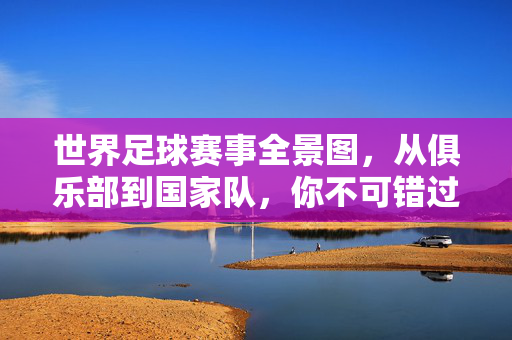世界足球赛事全景图，从俱乐部到国家队，你不可错过的足球盛宴，从俱乐部到国家队，世界足球赛事全景盛宴