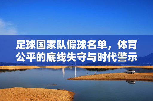 足球国家队假球名单，体育公平的底线失守与时代警示，足球国家队假球名单，体育公平底线失守的时代警示