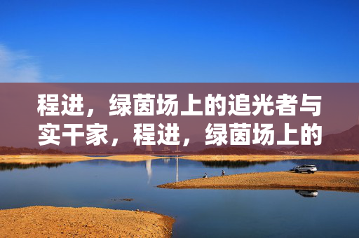 程进，绿茵场上的追光者与实干家，程进，绿茵场上的追光实干家
