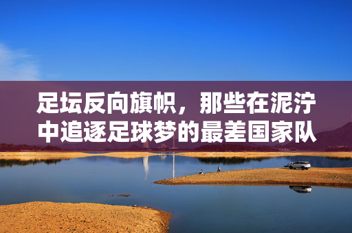 足坛反向旗帜，那些在泥泞中追逐足球梦的最差国家队，足坛反向旗帜，泥泞追逐足球梦的最差国家队