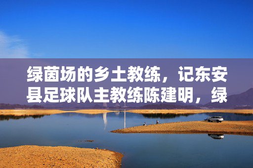 绿茵场的乡土教练，记东安县足球队主教练陈建明，绿茵场乡土教练陈建明
