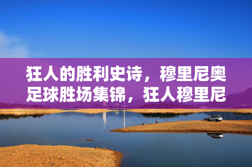 狂人的胜利史诗,穆里尼奥足球胜场集锦,狂人穆里尼奥的胜利史诗集锦