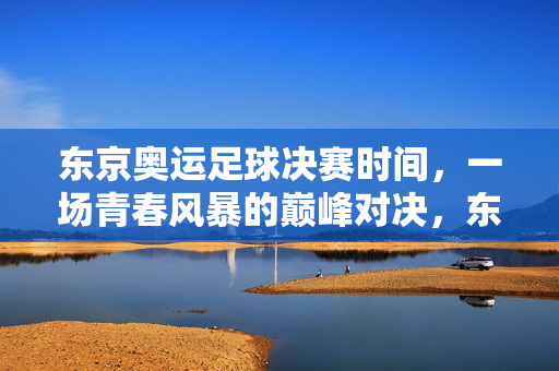 东京奥运足球决赛时间，一场青春风暴的巅峰对决，东京奥运足球决赛，青春风暴的巅峰对决